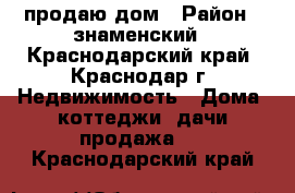 продаю дом › Район ­ знаменский - Краснодарский край, Краснодар г. Недвижимость » Дома, коттеджи, дачи продажа   . Краснодарский край